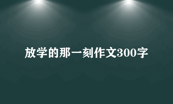 放学的那一刻作文300字
