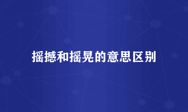 摇撼和摇晃的意思区别