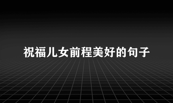 祝福儿女前程美好的句子