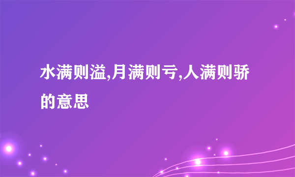水满则溢,月满则亏,人满则骄的意思