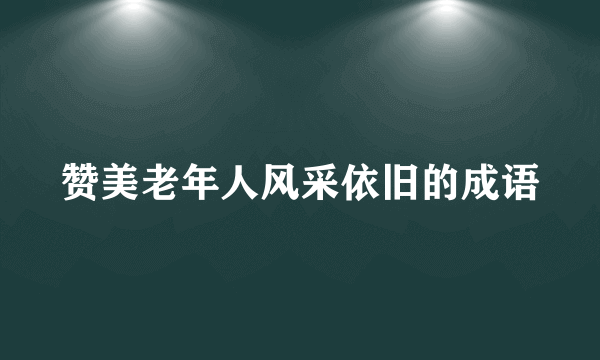 赞美老年人风采依旧的成语