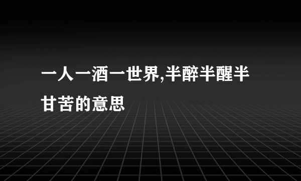 一人一酒一世界,半醉半醒半甘苦的意思