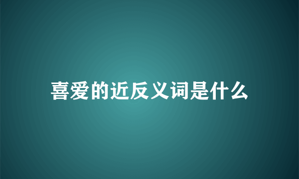 喜爱的近反义词是什么