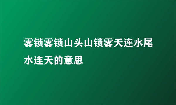 雾锁雾锁山头山锁雾天连水尾水连天的意思