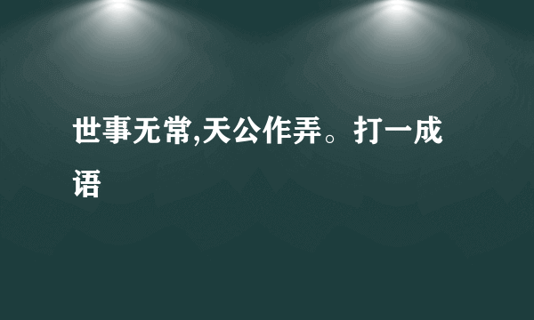 世事无常,天公作弄。打一成语