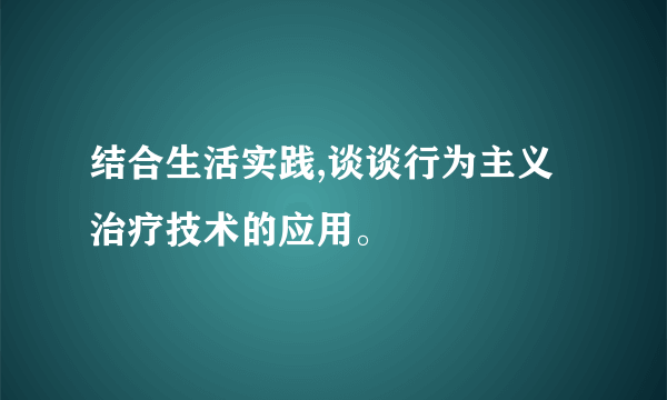 结合生活实践,谈谈行为主义治疗技术的应用。