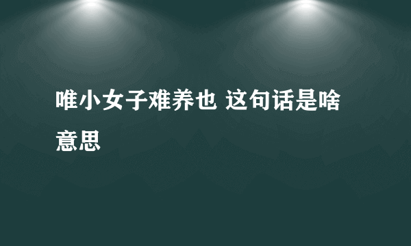 唯小女子难养也 这句话是啥意思