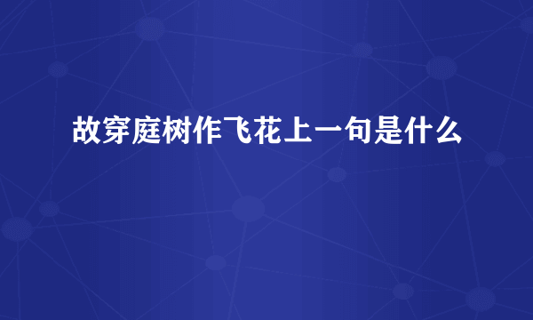 故穿庭树作飞花上一句是什么