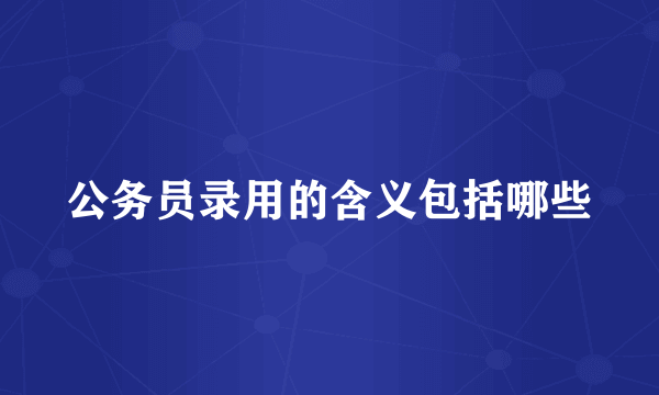 公务员录用的含义包括哪些