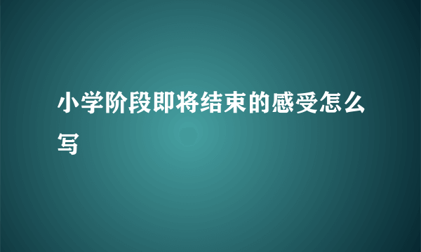 小学阶段即将结束的感受怎么写