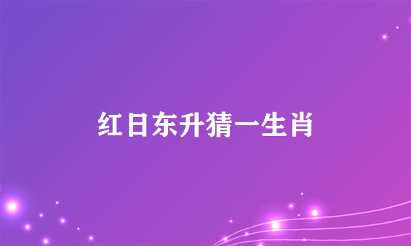 红日东升猜一生肖