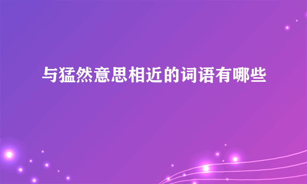 与猛然意思相近的词语有哪些