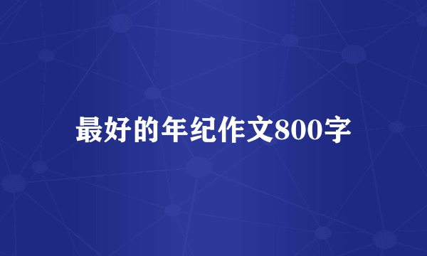 最好的年纪作文800字