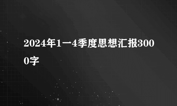 2024年1一4季度思想汇报3000字