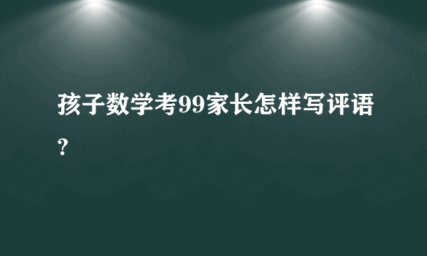 孩子数学考99家长怎样写评语?