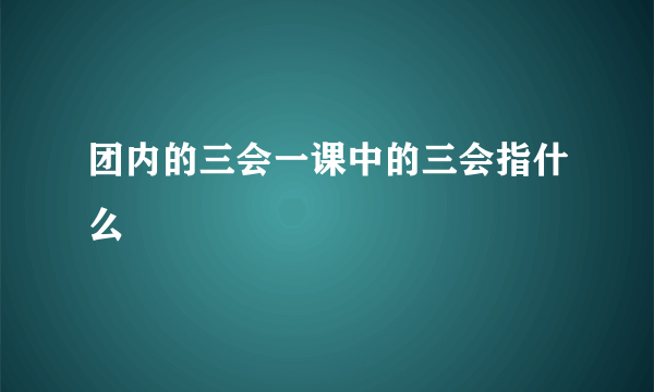 团内的三会一课中的三会指什么