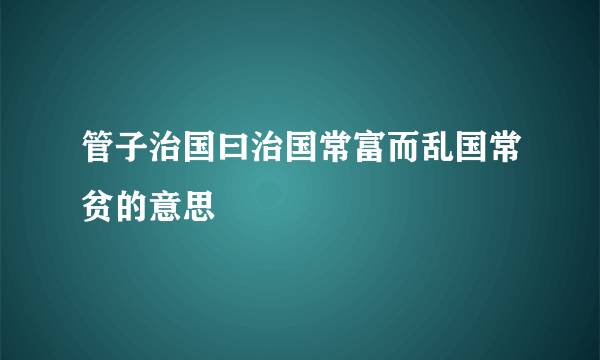 管子治国曰治国常富而乱国常贫的意思