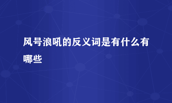 风号浪吼的反义词是有什么有哪些