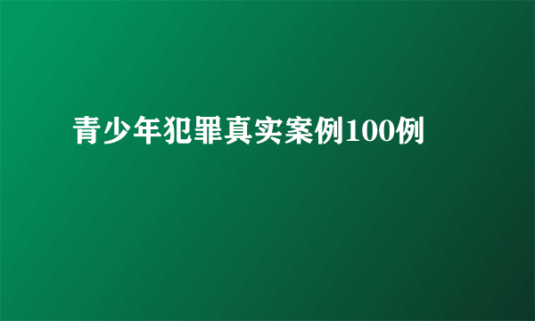 青少年犯罪真实案例100例