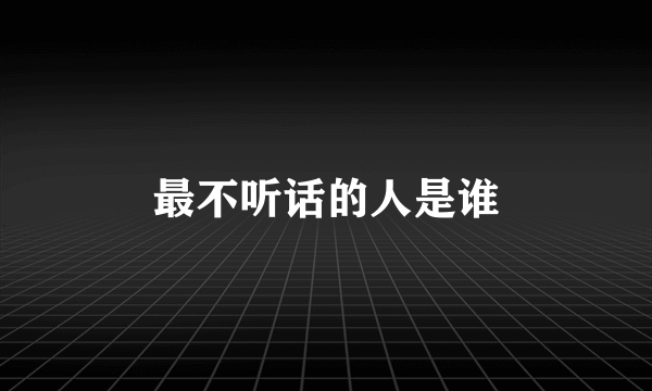 最不听话的人是谁