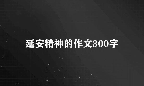 延安精神的作文300字