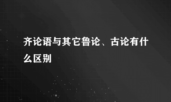 齐论语与其它鲁论、古论有什么区别
