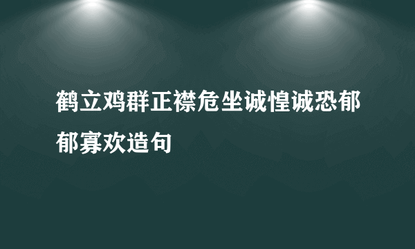 鹤立鸡群正襟危坐诚惶诚恐郁郁寡欢造句