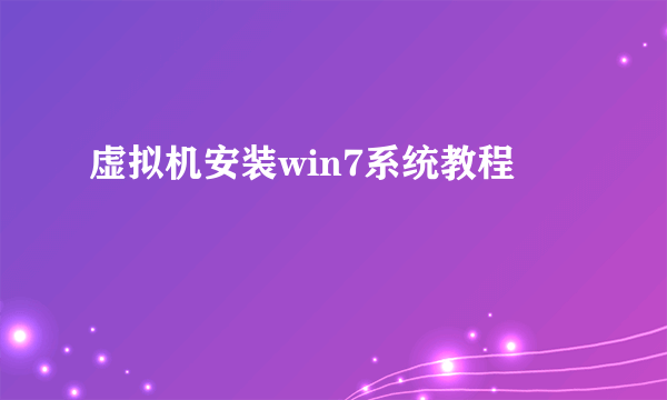 虚拟机安装win7系统教程