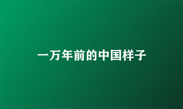 一万年前的中国样子