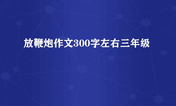 放鞭炮作文300字左右三年级