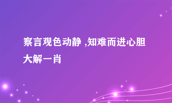 察言观色动静 ,知难而进心胆大解一肖