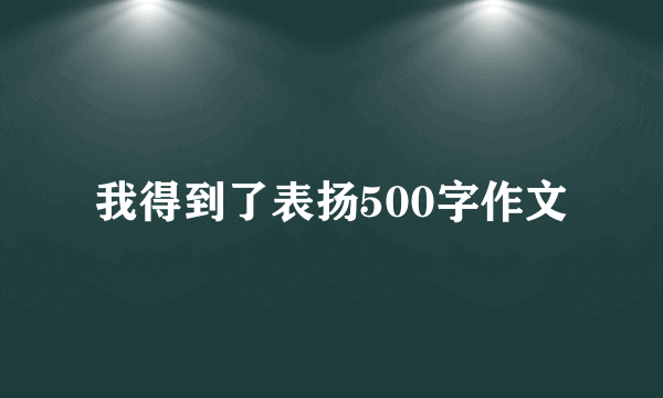 我得到了表扬500字作文