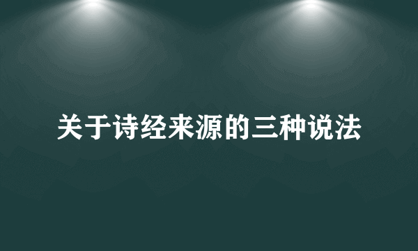 关于诗经来源的三种说法