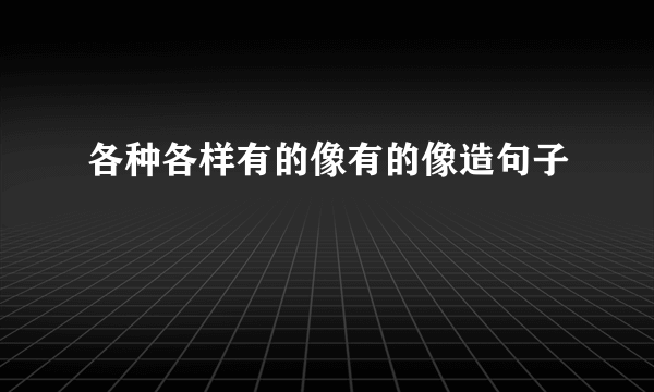 各种各样有的像有的像造句子