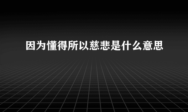 因为懂得所以慈悲是什么意思