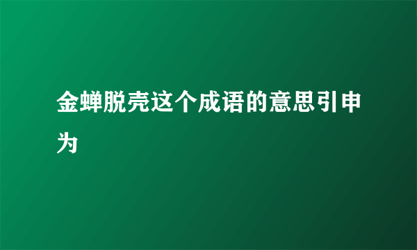金蝉脱壳这个成语的意思引申为