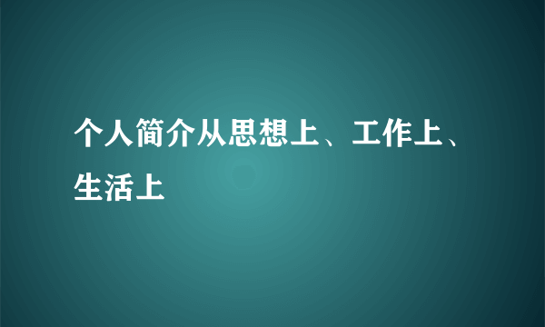 个人简介从思想上、工作上、生活上
