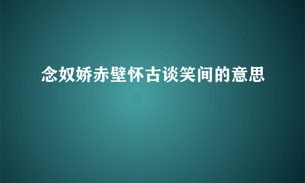 念奴娇赤壁怀古谈笑间的意思