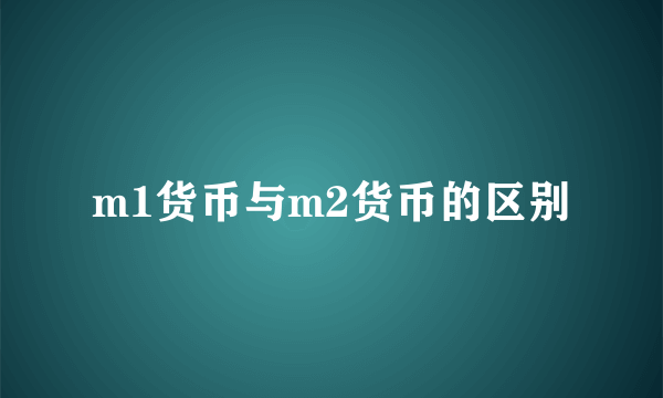 m1货币与m2货币的区别