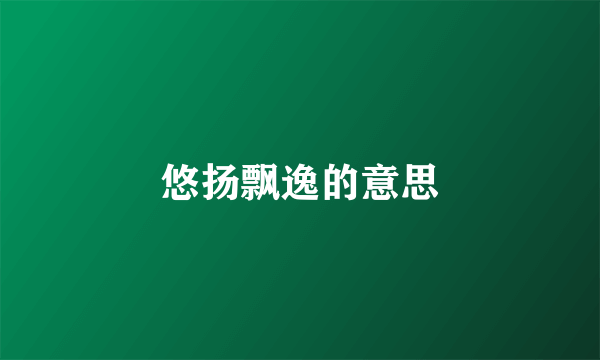 悠扬飘逸的意思