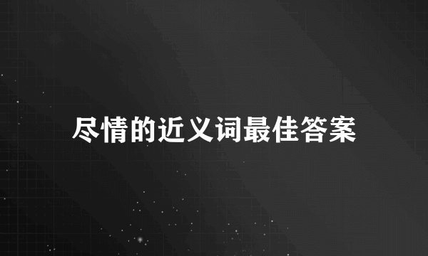 尽情的近义词最佳答案