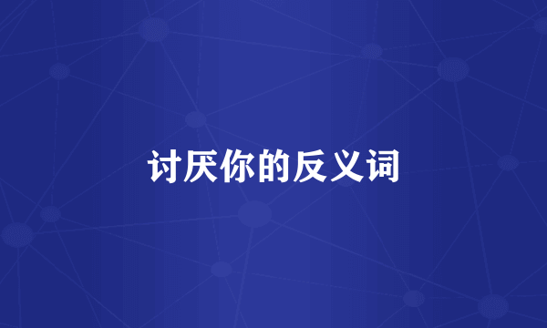讨厌你的反义词