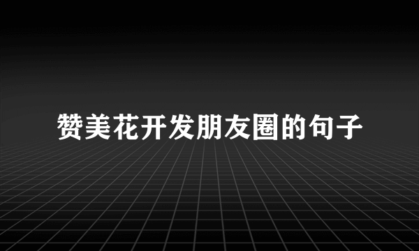赞美花开发朋友圈的句子