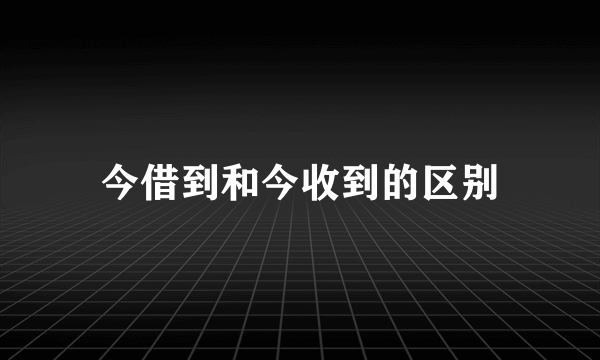 今借到和今收到的区别