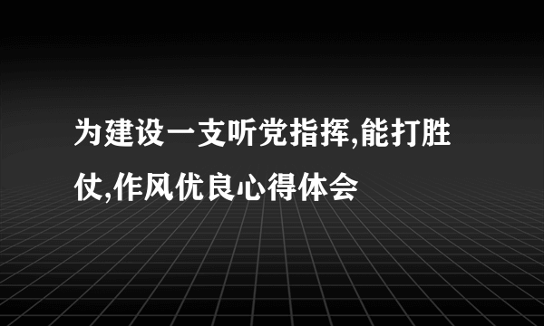 为建设一支听党指挥,能打胜仗,作风优良心得体会
