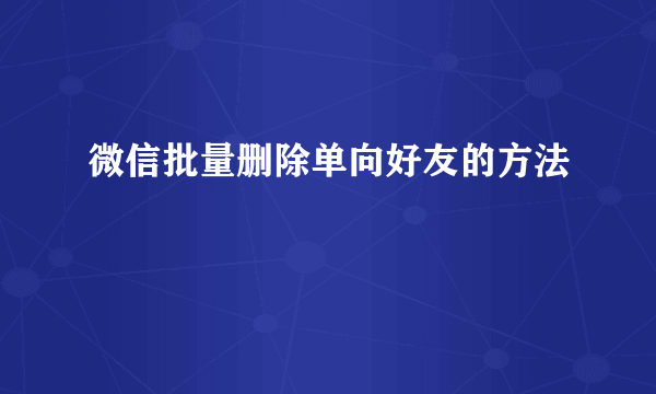 微信批量删除单向好友的方法