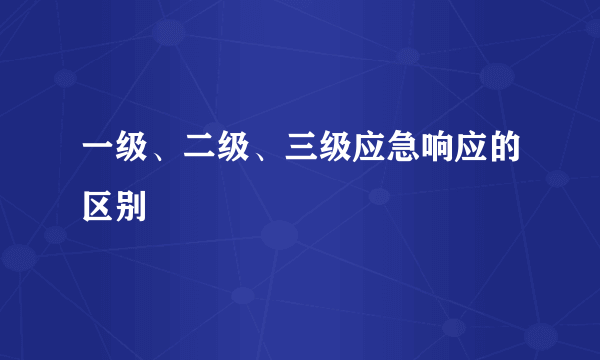 一级、二级、三级应急响应的区别