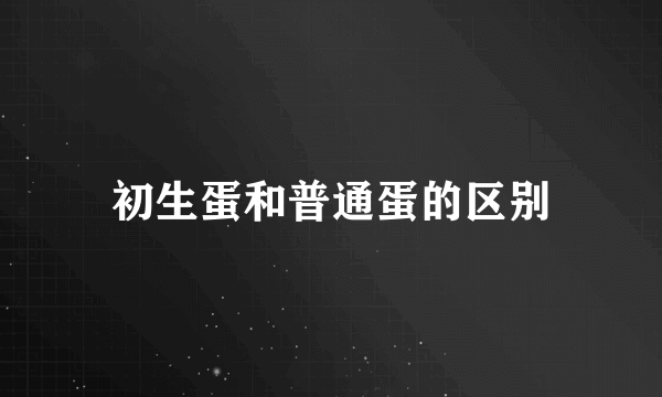 初生蛋和普通蛋的区别