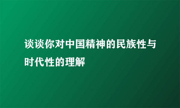 谈谈你对中国精神的民族性与时代性的理解
