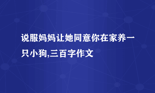 说服妈妈让她同意你在家养一只小狗,三百字作文